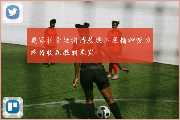 奥苏拉全场拼搏展现不屈精神努力终将收获胜利果实