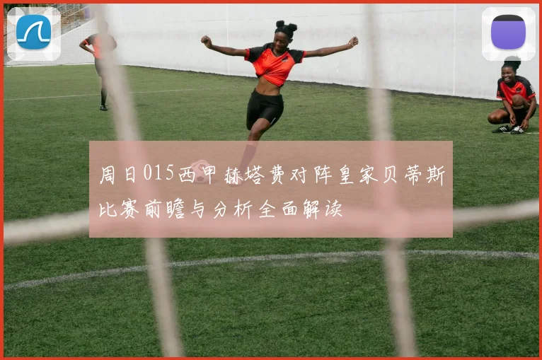 周日015西甲赫塔费对阵皇家贝蒂斯比赛前瞻与分析全面解读