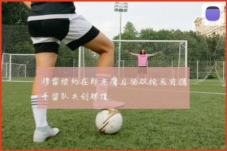 穆雷续约在即老鹰后场双枪或将携手留队共创辉煌