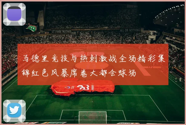 马德里竞技与热刺激战全场精彩集锦红色风暴席卷大都会球场