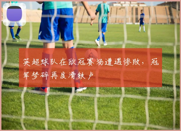 英超球队在欧冠赛场遭遇惨败，冠军梦碎再度滑铁卢