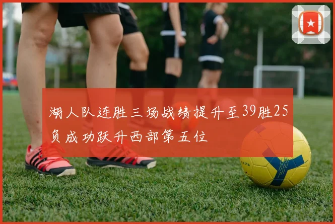 湖人队连胜三场战绩提升至39胜25负成功跃升西部第五位